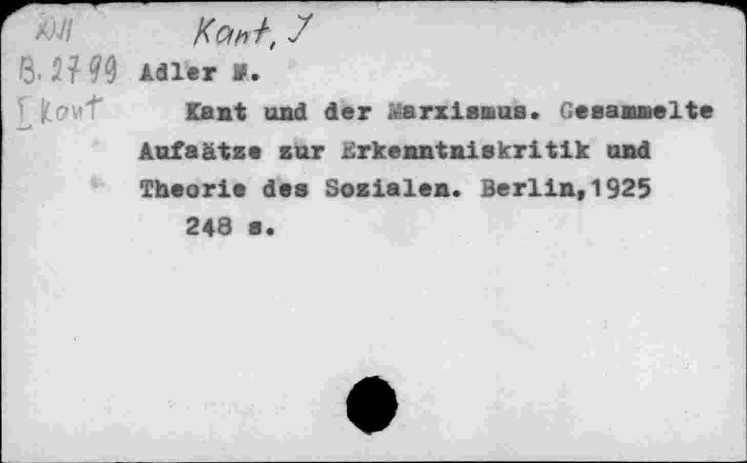 ﻿MJI /(&#/, 7
ß. HM Adler V.
Kant und der Marxismus. Gesasmelte Aufsätze zur Erkenntniskritik und Theorie des Sozialen. Berlin,1925
248 s.